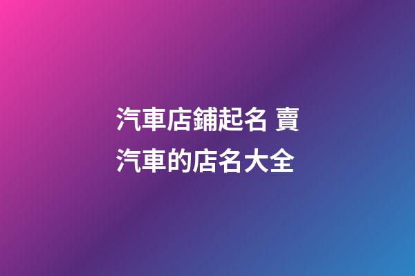 汽車店鋪起名 賣汽車的店名大全